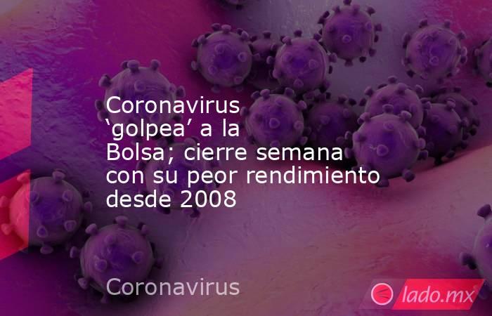 Coronavirus ‘golpea’ a la Bolsa; cierre semana con su peor rendimiento desde 2008. Noticias en tiempo real