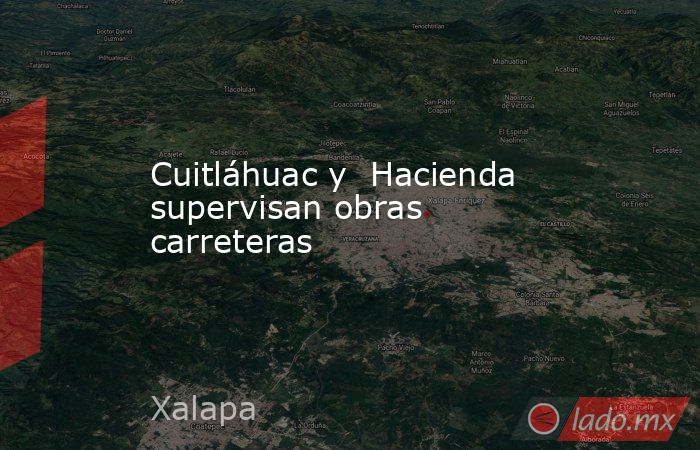 Cuitláhuac y  Hacienda supervisan obras carreteras. Noticias en tiempo real
