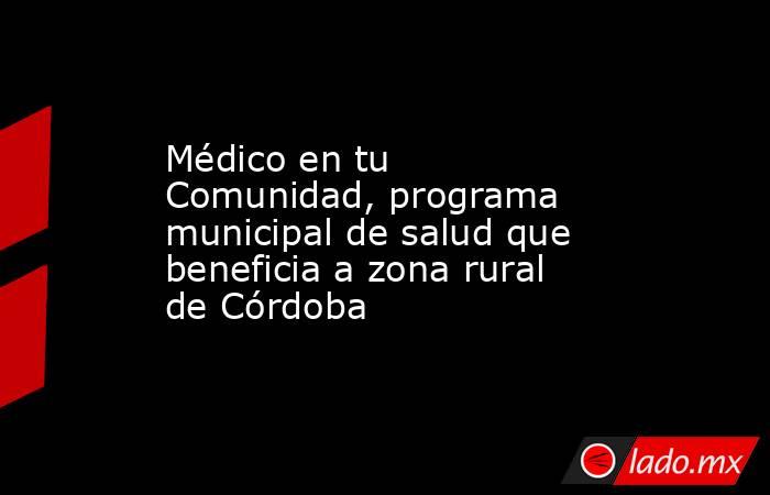 Médico en tu Comunidad, programa municipal de salud que beneficia a zona rural de Córdoba. Noticias en tiempo real