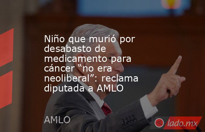 Niño que murió por desabasto de medicamento para cáncer “no era neoliberal”: reclama diputada a AMLO. Noticias en tiempo real