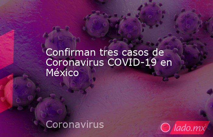 Confirman tres casos de Coronavirus COVID-19 en México. Noticias en tiempo real