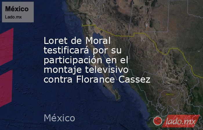 Loret de Moral testificará por su participación en el montaje televisivo contra Florance Cassez. Noticias en tiempo real