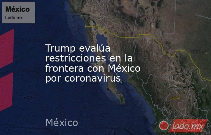 Trump evalúa restricciones en la frontera con México por coronavirus. Noticias en tiempo real