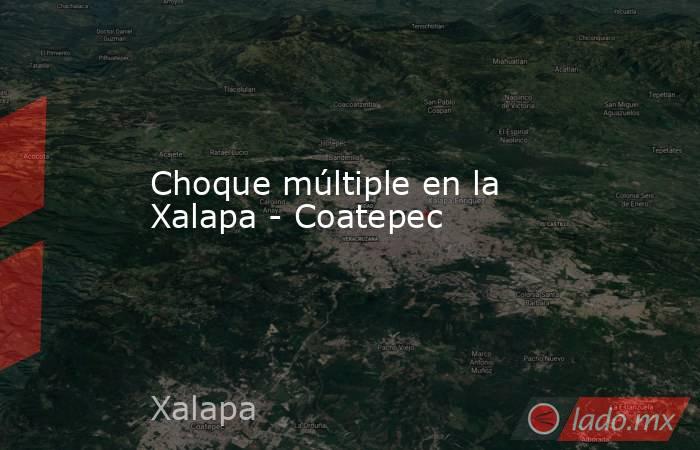 Choque múltiple en la Xalapa - Coatepec. Noticias en tiempo real