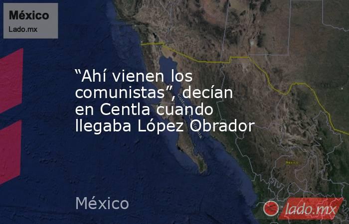 “Ahí vienen los comunistas”, decían en Centla cuando llegaba López Obrador. Noticias en tiempo real