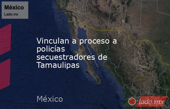 Vinculan a proceso a policías secuestradores de Tamaulipas. Noticias en tiempo real