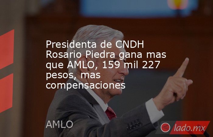 Presidenta de CNDH Rosario Piedra gana mas que AMLO, 159 mil 227 pesos, mas compensaciones. Noticias en tiempo real