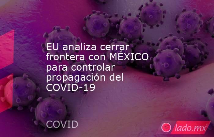 EU analiza cerrar frontera con MÉXICO para controlar propagación del COVID-19. Noticias en tiempo real