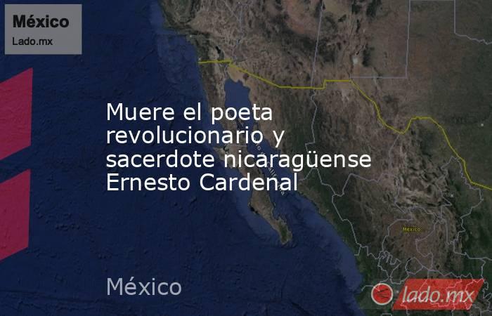 Muere el poeta revolucionario y sacerdote nicaragüense Ernesto Cardenal. Noticias en tiempo real