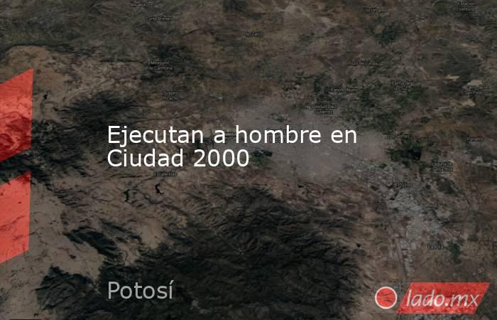 Ejecutan a hombre en Ciudad 2000. Noticias en tiempo real