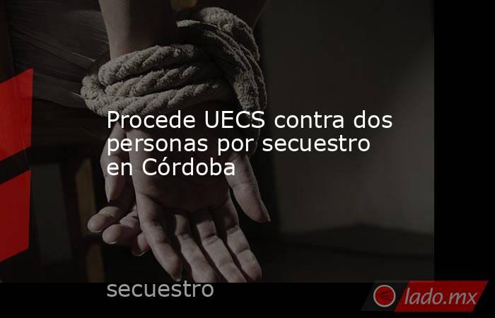 Procede UECS contra dos personas por secuestro en Córdoba. Noticias en tiempo real