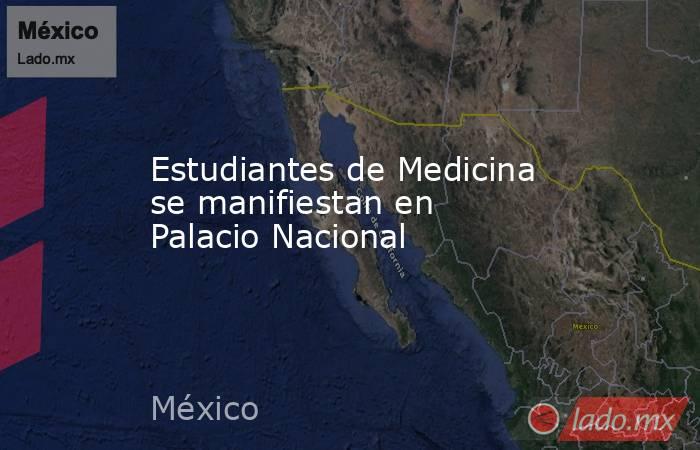 Estudiantes de Medicina se manifiestan en Palacio Nacional. Noticias en tiempo real