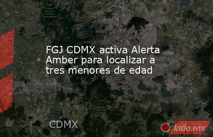 FGJ CDMX activa Alerta Amber para localizar a tres menores de edad. Noticias en tiempo real