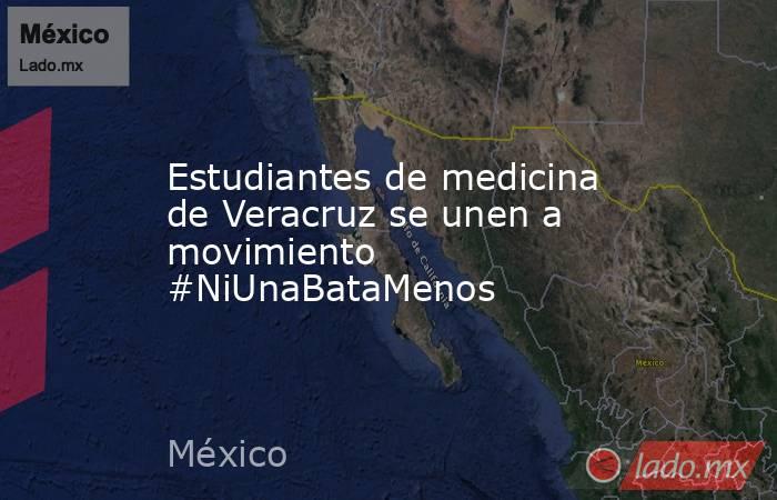 Estudiantes de medicina de Veracruz se unen a movimiento #NiUnaBataMenos. Noticias en tiempo real