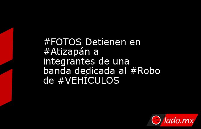 #FOTOS Detienen en #Atizapán a integrantes de una banda dedicada al #Robo de #VEHÍCULOS. Noticias en tiempo real