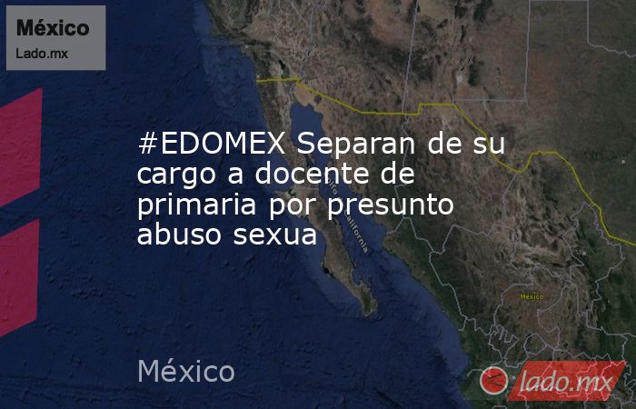 #EDOMEX Separan de su cargo a docente de primaria por presunto abuso sexua. Noticias en tiempo real