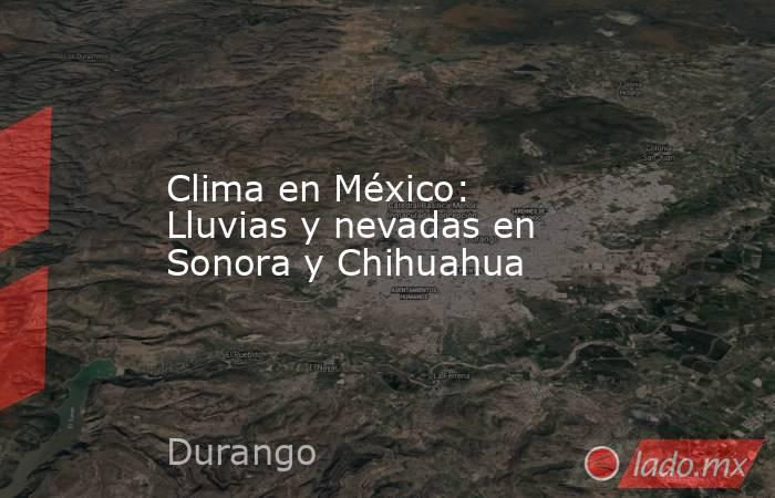 Clima en México: Lluvias y nevadas en Sonora y Chihuahua. Noticias en tiempo real