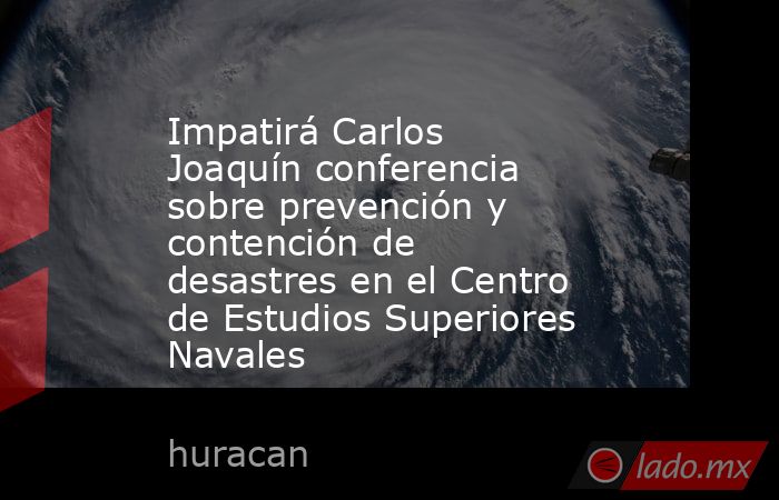 Impatirá Carlos Joaquín conferencia sobre prevención y contención de desastres en el Centro de Estudios Superiores Navales. Noticias en tiempo real