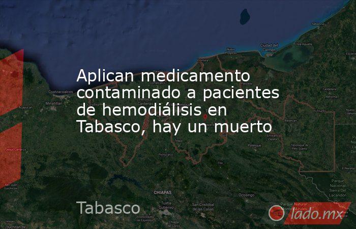 Aplican medicamento contaminado a pacientes de hemodiálisis en Tabasco, hay un muerto. Noticias en tiempo real