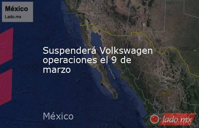 Suspenderá Volkswagen operaciones el 9 de marzo. Noticias en tiempo real