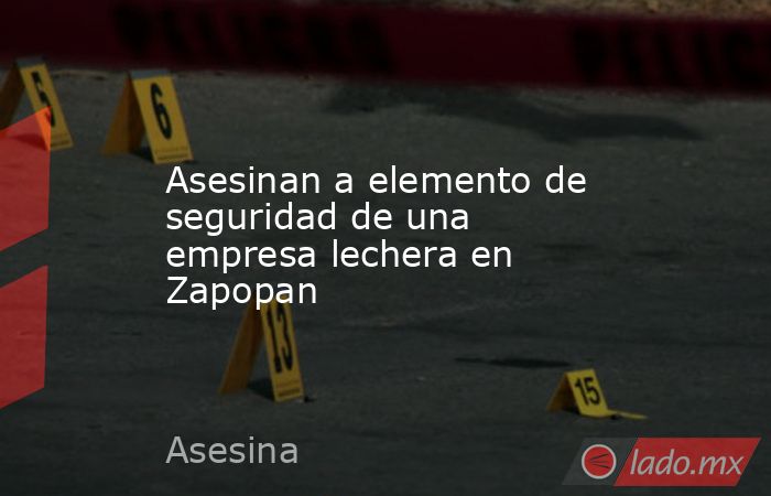 Asesinan a elemento de seguridad de una empresa lechera en Zapopan. Noticias en tiempo real