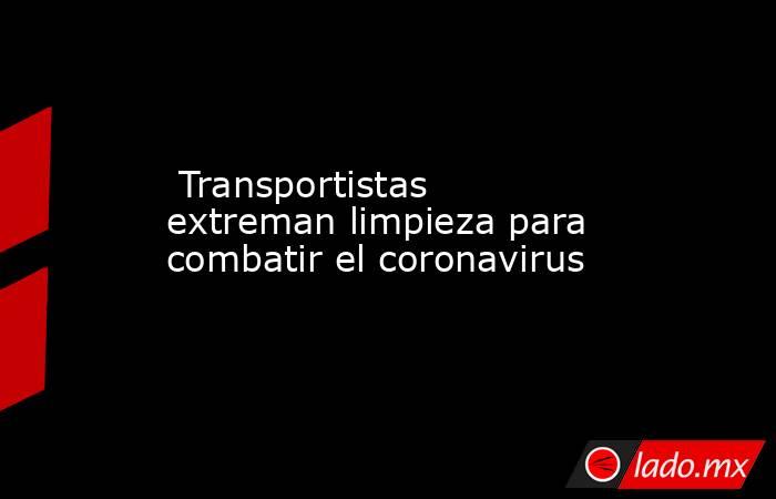  Transportistas extreman limpieza para combatir el coronavirus. Noticias en tiempo real