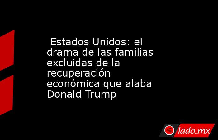  Estados Unidos: el drama de las familias excluidas de la recuperación económica que alaba Donald Trump. Noticias en tiempo real