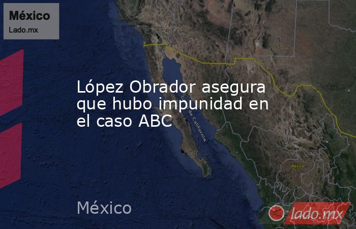 López Obrador asegura que hubo impunidad en el caso ABC. Noticias en tiempo real
