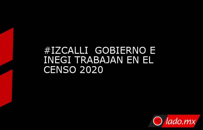 #IZCALLI  GOBIERNO E INEGI TRABAJAN EN EL CENSO 2020. Noticias en tiempo real