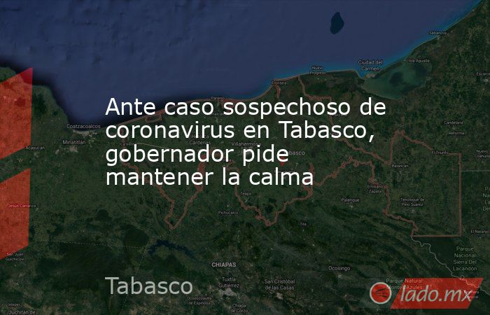 Ante caso sospechoso de coronavirus en Tabasco, gobernador pide mantener la calma. Noticias en tiempo real