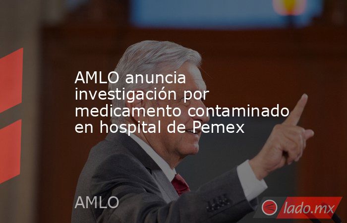 AMLO anuncia investigación por medicamento contaminado en hospital de Pemex. Noticias en tiempo real