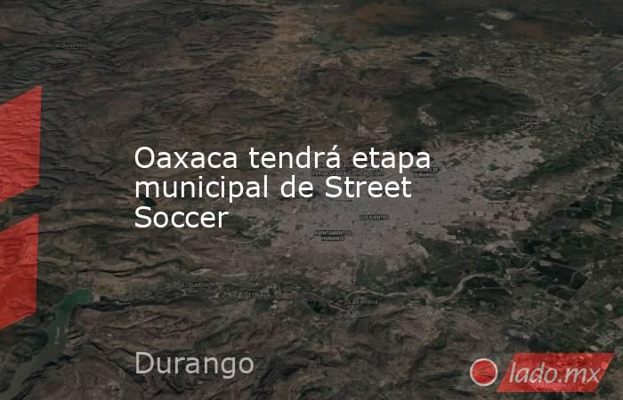 Oaxaca tendrá etapa municipal de Street Soccer. Noticias en tiempo real