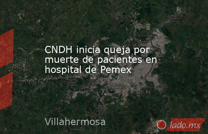 CNDH inicia queja por muerte de pacientes en hospital de Pemex. Noticias en tiempo real