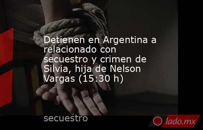 Detienen en Argentina a relacionado con secuestro y crimen de Silvia, hija de Nelson Vargas (15:30 h). Noticias en tiempo real