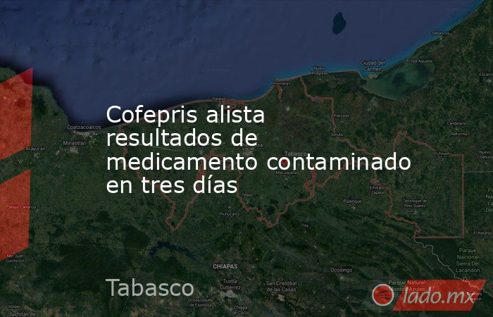 Cofepris alista resultados de medicamento contaminado en tres días. Noticias en tiempo real