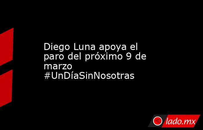 Diego Luna apoya el paro del próximo 9 de marzo #UnDíaSinNosotras . Noticias en tiempo real