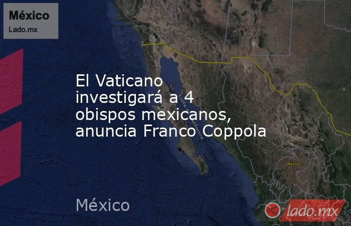 El Vaticano investigará a 4 obispos mexicanos, anuncia Franco Coppola. Noticias en tiempo real