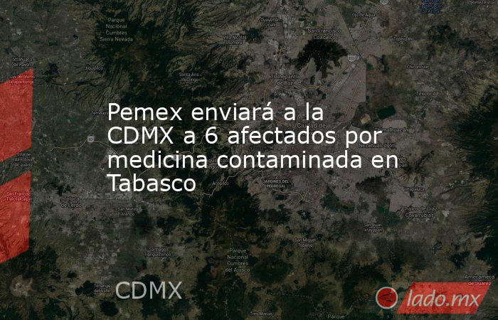 Pemex enviará a la CDMX a 6 afectados por medicina contaminada en Tabasco. Noticias en tiempo real