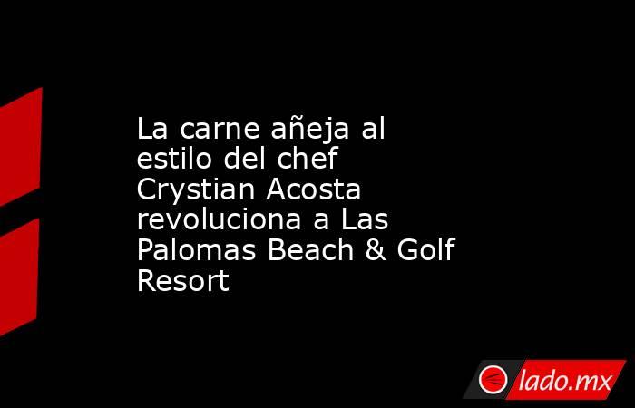 La carne añeja al estilo del chef Crystian Acosta revoluciona a Las Palomas Beach & Golf Resort. Noticias en tiempo real
