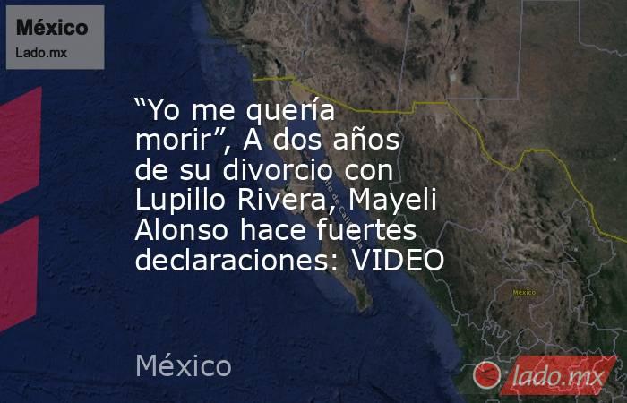 “Yo me quería morir”, A dos años de su divorcio con Lupillo Rivera, Mayeli Alonso hace fuertes declaraciones: VIDEO. Noticias en tiempo real