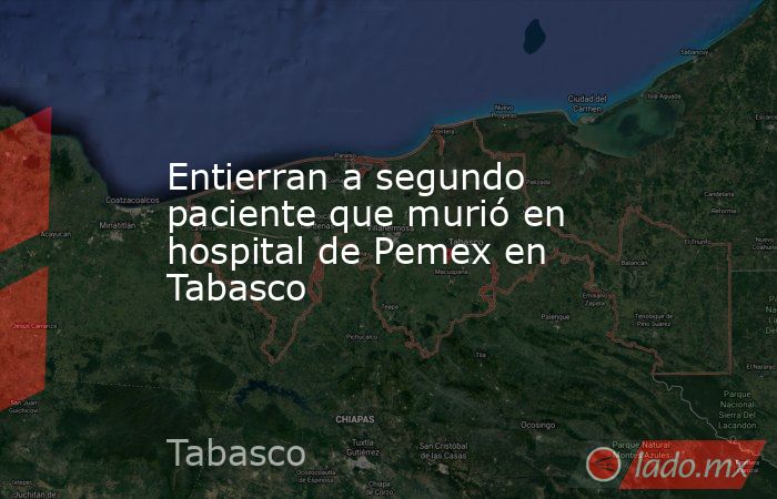 Entierran a segundo paciente que murió en hospital de Pemex en Tabasco. Noticias en tiempo real
