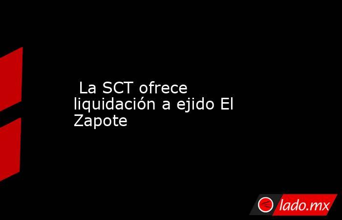  La SCT ofrece liquidación a ejido El Zapote. Noticias en tiempo real
