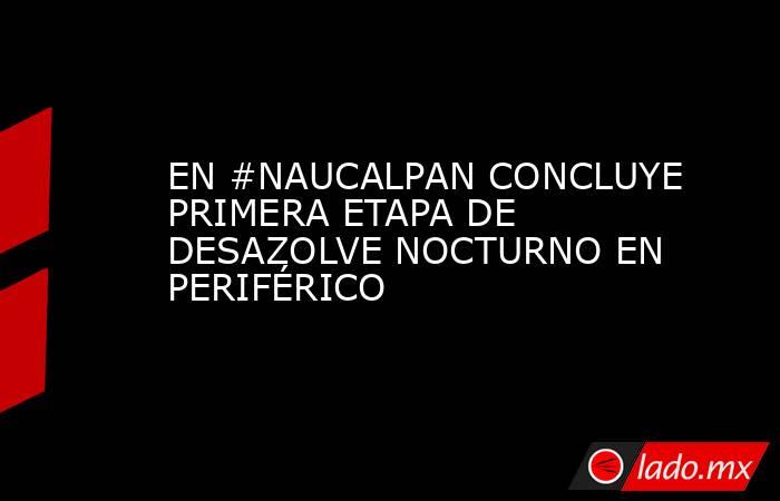 EN #NAUCALPAN CONCLUYE PRIMERA ETAPA DE DESAZOLVE NOCTURNO EN PERIFÉRICO. Noticias en tiempo real