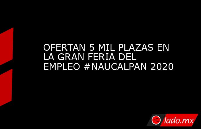 OFERTAN 5 MIL PLAZAS EN LA GRAN FERIA DEL EMPLEO #NAUCALPAN 2020. Noticias en tiempo real