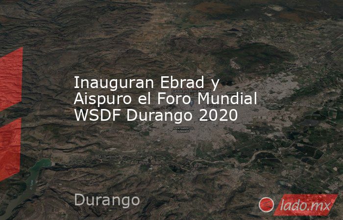 Inauguran Ebrad y Aispuro el Foro Mundial WSDF Durango 2020. Noticias en tiempo real