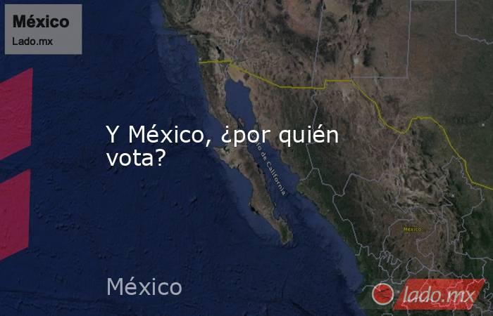 Y México, ¿por quién vota?. Noticias en tiempo real