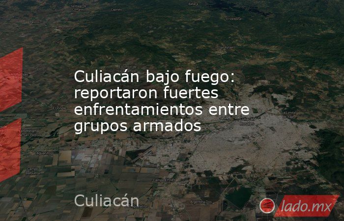 Culiacán bajo fuego: reportaron fuertes enfrentamientos entre grupos armados. Noticias en tiempo real