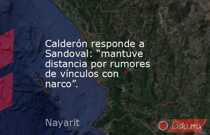 Calderón responde a Sandoval: “mantuve distancia por rumores de vínculos con narco”.. Noticias en tiempo real