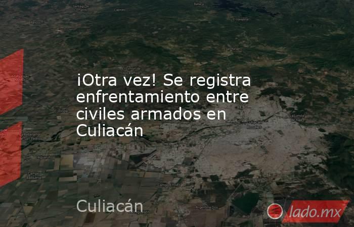 ¡Otra vez! Se registra enfrentamiento entre civiles armados en Culiacán. Noticias en tiempo real