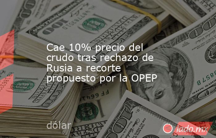 Cae 10% precio del crudo tras rechazo de Rusia a recorte propuesto por la OPEP. Noticias en tiempo real